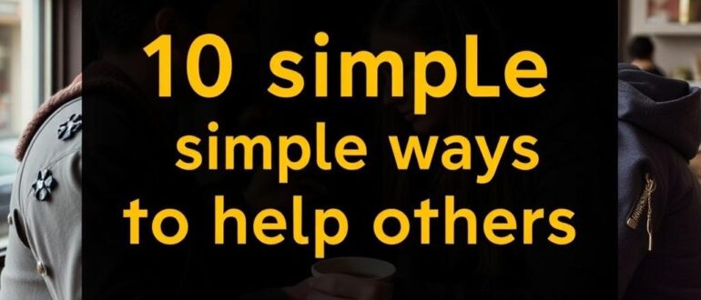 10 простых способов помочь другим прямо сейчас: маленькие шаги, которые меняют дни и мир вокруг нас